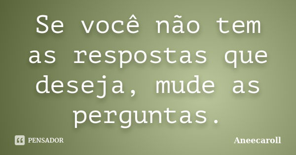 Se você não tem as respostas que deseja, mude as perguntas.... Frase de Aneecaroll.