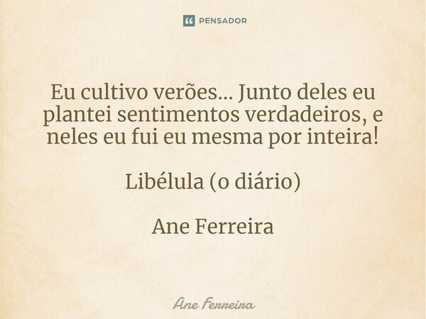 ⁠Eu cultivo verões... Junto deles eu plantei sentimentos verdadeiros, e neles eu fui eu mesma por inteira! Libélula (o diário) Ane Ferreira... Frase de Ane Ferreira.