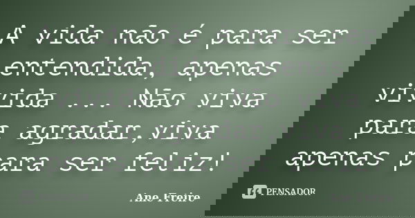 A vida não é para ser entendida, apenas vivida ... Não viva para agradar,viva apenas para ser feliz!... Frase de Ane Freire.