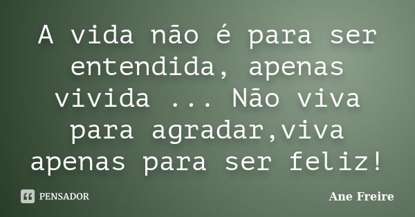 A vida não é para ser entendida, apenas vivida ... Não viva para agradar,viva apenas para ser feliz!... Frase de Ane Freire.