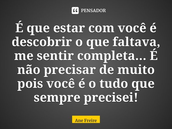 ⁠É que estar com você é descobrir o que faltava, me sentir completa... É não precisar de muito pois você é o tudo que sempre precisei!... Frase de Ane Freire.