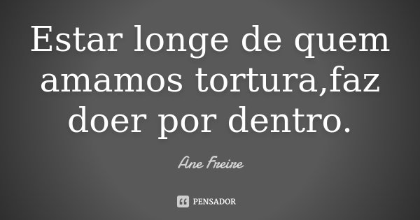 Estar longe de quem amamos tortura,faz doer por dentro.... Frase de Ane Freire.