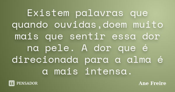 Existem palavras que quando ouvidas,doem muito mais que sentir essa dor na pele. A dor que é direcionada para a alma é a mais intensa.... Frase de Ane Freire.