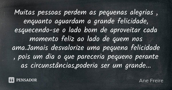 Muitas pessoas perdem as pequenas alegrias , enquanto aguardam a grande felicidade, esquecendo-se o lado bom de aproveitar cada momento feliz ao lado de quem no... Frase de Ane Freire.