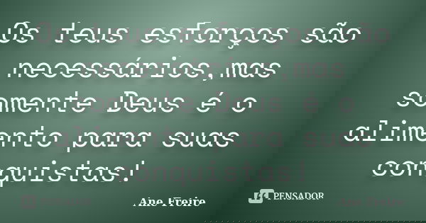 Os teus esforços são necessários,mas somente Deus é o alimento para suas conquistas!... Frase de Ane Freire.