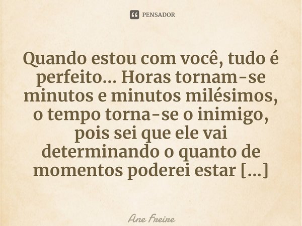 ⁠Quando estou com você, tudo é perfeito... Horas tornam-se minutos e minutos milésimos, o tempo torna-se o inimigo, pois sei que ele vai determinando o quanto d... Frase de Ane Freire.