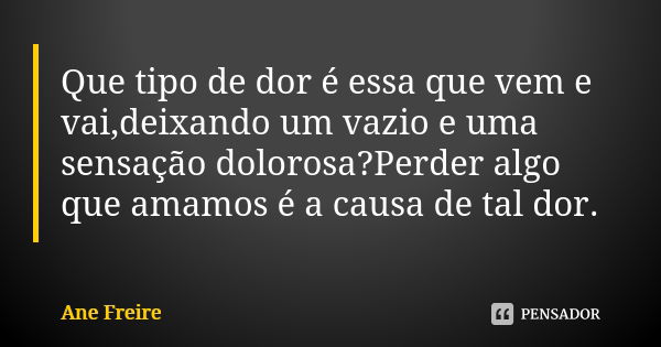 Que tipo de dor é essa que vem e vai,deixando um vazio e uma sensação dolorosa?Perder algo que amamos é a causa de tal dor.... Frase de Ane Freire.