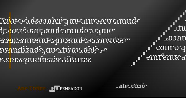 Triste é descobrir que um erro muda tudo,você não pode mudar o que aconteceu,somente aprende a conviver com o aprendizado que tirou dele, e enfrenta as consequê... Frase de Ane Freire.