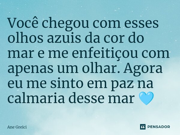 Você chegou com esses olhos azuis da cor do mar e me enfeitiçou com apenas um olhar. Agora eu me sinto em paz na calmaria desse mar 🩵... Frase de Ane Greici.