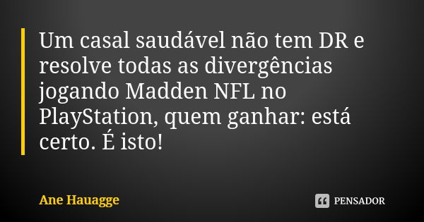 Um casal saudável não tem DR e resolve todas as divergências jogando Madden NFL no PlayStation, quem ganhar: está certo. É isto!... Frase de Ane Hauagge.