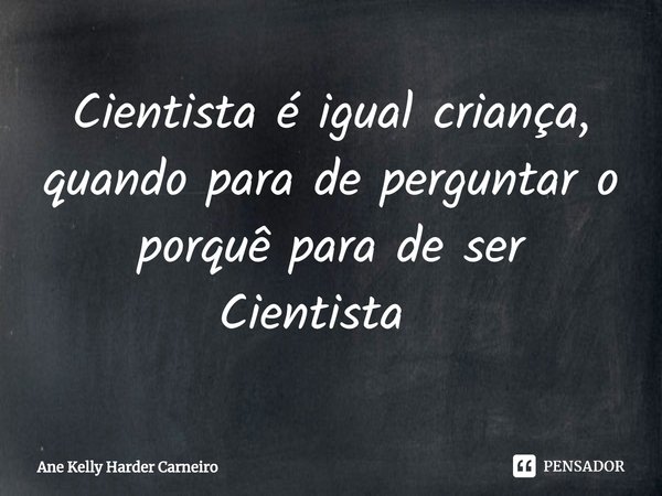 Cientista é igual criança,
quando para de perguntar o porquê para de ser Cientista ⁠... Frase de Ane Kelly Harder Carneiro.