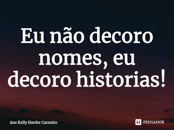 ⁠Eu não decoro nomes, eu decoro historias!... Frase de Ane Kelly Harder Carneiro.