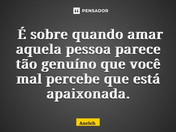 ⁠É sobre quando amar aquela pessoa parece tão genuíno que você mal percebe que está apaixonada.... Frase de Aneleh.