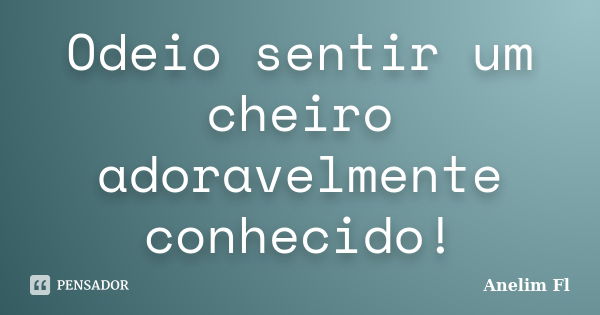 Odeio sentir um cheiro adoravelmente conhecido!... Frase de anelim fl.