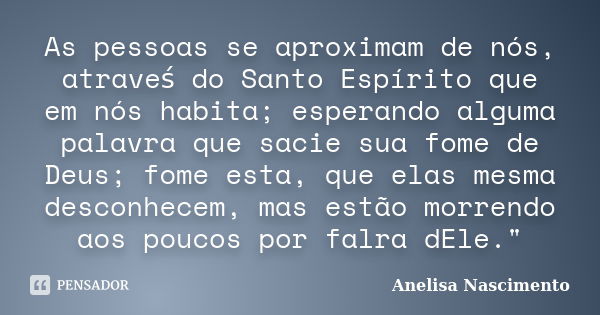 As pessoas se aproximam de nós, atraveś do Santo Espírito que em nós habita; esperando alguma palavra que sacie sua fome de Deus; fome esta, que elas mesma... Frase de Anelisa Nascimento.