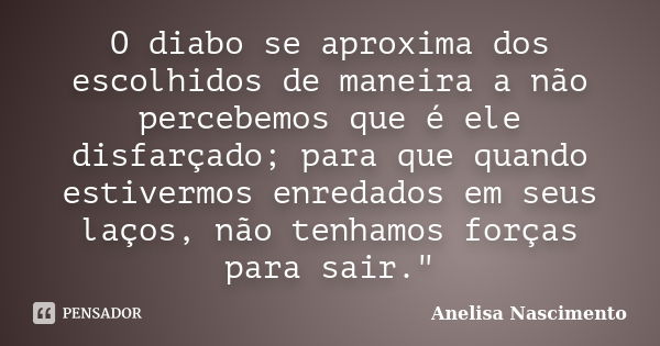 O diabo se aproxima dos escolhidos de maneira a não percebemos que é ele disfarçado; para que quando estivermos enredados em seus laços, não tenhamos forças par... Frase de Anelisa Nascimento.