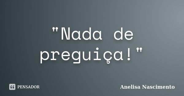 "Nada de preguiça!"... Frase de Anelisa Nascimento.