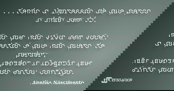 ...tenho a impressão de que perco o chão sem ti. não que não viva sem você; a questão é que não quero te perder; não quero perder a alegria que sinto quando est... Frase de Anelisa Nascimento.