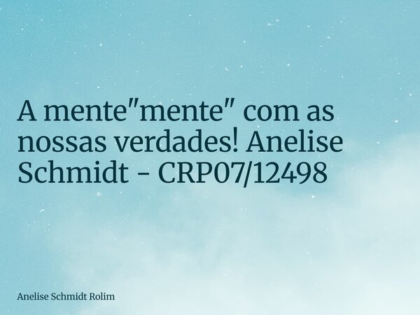 A mente "mente" com as nossas verdades! Anelise Schmidt - CRP07/12498... Frase de Anelise Schmidt Rolim.