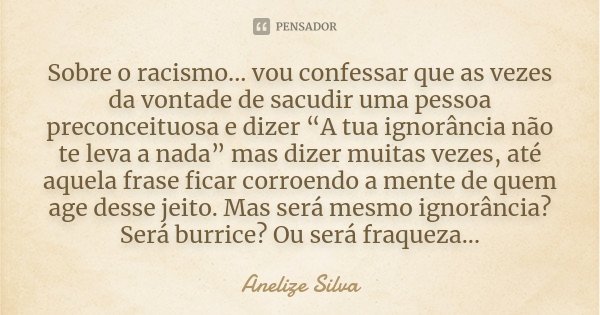 Sobre o racismo... vou confessar que as vezes da vontade de sacudir uma pessoa preconceituosa e dizer “A tua ignorância não te leva a nada” mas dizer muitas vez... Frase de Anelize Silva.