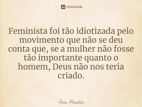 ⁠Feminista foi tão idiotizada pelo movimento que não se deu conta que, se a mulher não fosse tão importante quanto o homem, Deus não nos teria criado.... Frase de Ane Martin.