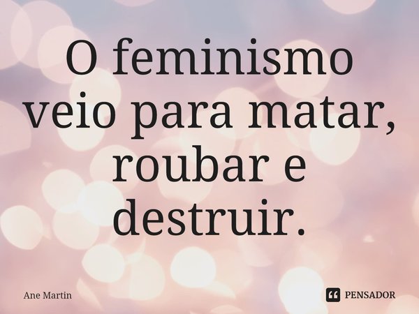 ⁠O feminismo veio para matar, roubar e destruir.... Frase de Ane Martin.