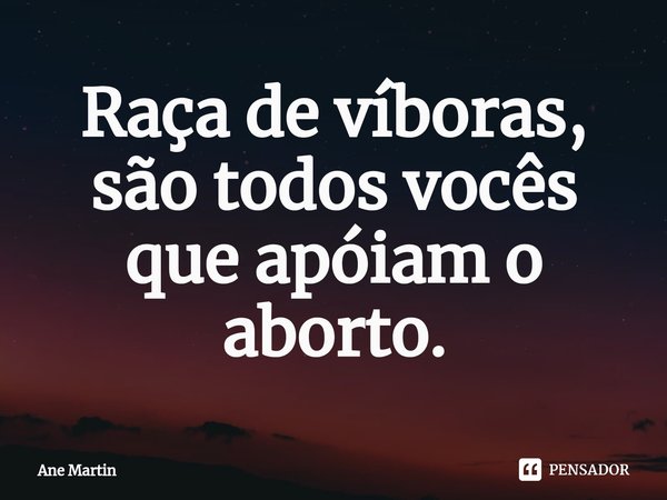 ⁠Raça de víboras, são todos vocês que apóiam o aborto.... Frase de Ane Martin.