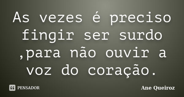 As vezes é preciso fingir ser surdo ,para não ouvir a voz do coração.... Frase de Ane Queiroz.