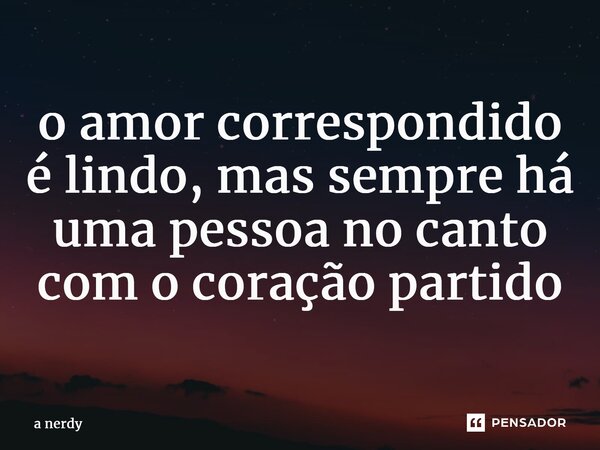 ⁠⁠o amor correspondido é lindo, mas sempre há uma pessoa no canto com o coração partido... Frase de a nerdy.