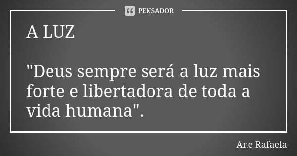 A LUZ "Deus sempre será a luz mais forte e libertadora de toda a vida humana".... Frase de Ane Rafaela.