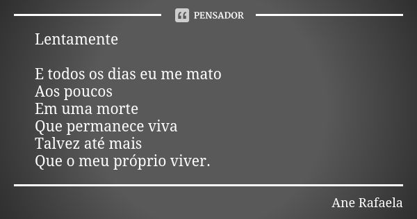 Lentamente E todos os dias eu me mato Aos poucos Em uma morte Que permanece viva Talvez até mais Que o meu próprio viver.... Frase de Ane Rafaela.