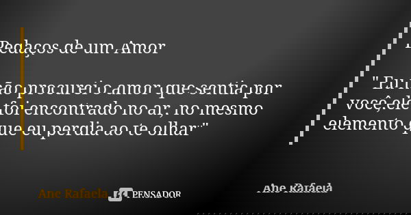 Pedaços de um Amor " Eu não procurei o amor que sentia por você,ele foi encontrado no ar, no mesmo elemento que eu perdia ao te olhar"... Frase de Ane Rafaela.