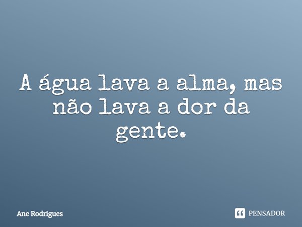 ⁠A água lava a alma, mas não lava a dor da gente.... Frase de Ane Rodrigues.
