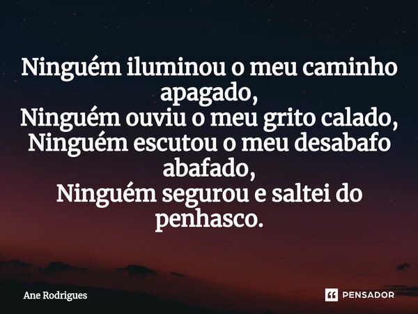 ⁠Ninguém iluminou o meu caminho apagado, Ninguém ouviu o meu grito calado, Ninguém escutou o meu desabafo abafado, Ninguém segurou e saltei do penhasco.... Frase de Ane Rodrigues.