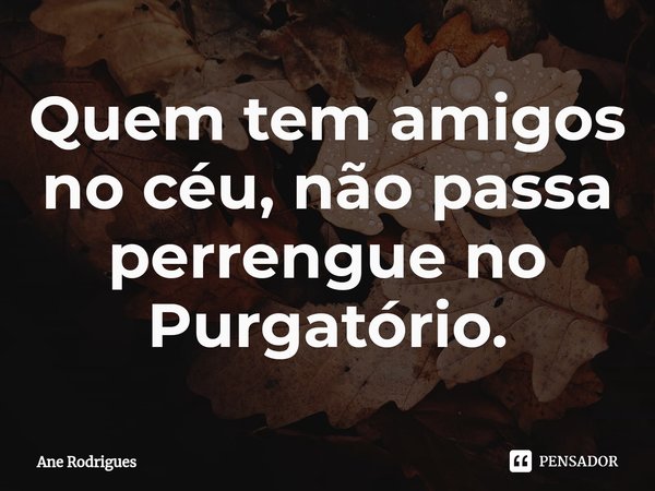 ⁠Quem tem amigos no céu, não passa perrengue no Purgatório.... Frase de Ane Rodrigues.