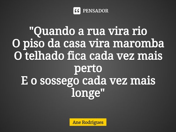 ⁠"Quando a rua vira rio
O piso da casa vira maromba
O telhado fica cada vez mais perto
E o sossego cada vez mais longe"... Frase de Ane Rodrigues.