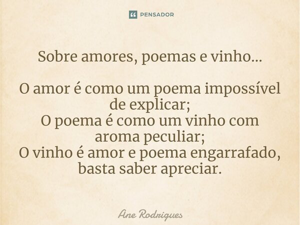 ⁠Sobre amores, poemas e vinho... O amor é como um poema impossível de explicar; O poema é como um vinho com aroma peculiar; O vinho é amor e poema engarrafado, ... Frase de Ane Rodrigues.
