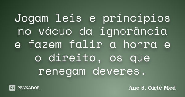 Jogam leis e princípios no vácuo da ignorância e fazem falir a honra e o direito, os que renegam deveres.... Frase de Ane S. Oirté Med.