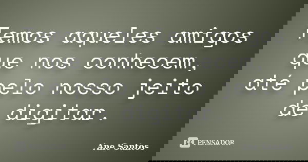 Temos aqueles amigos que nos conhecem, até pelo nosso jeito de digitar.... Frase de Ane Santos.