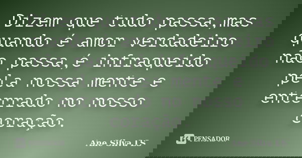 Dizem que tudo passa,mas quando é amor verdadeiro não passa,é infraqueido pela nossa mente e enterrado no nosso coração.... Frase de Ane Silva LS.