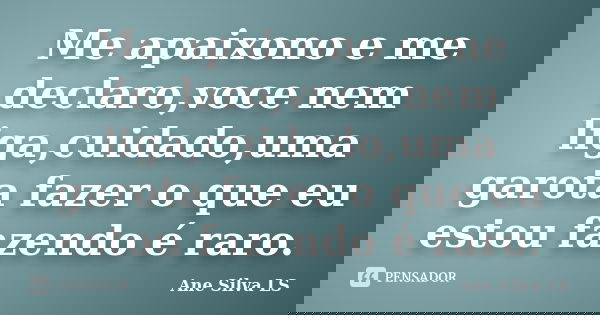Me apaixono e me declaro,voce nem liga,cuidado,uma garota fazer o que eu estou fazendo é raro.... Frase de Ane Silva LS.