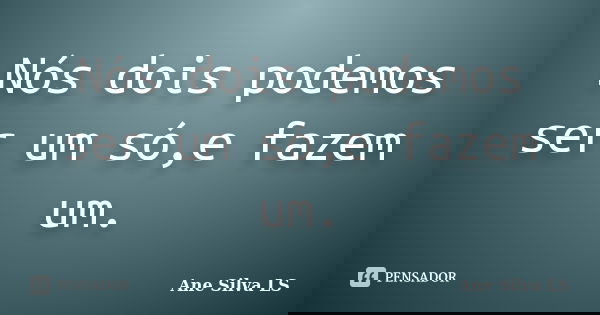Nós dois podemos ser um só,e fazem um.... Frase de Ane Silva LS.