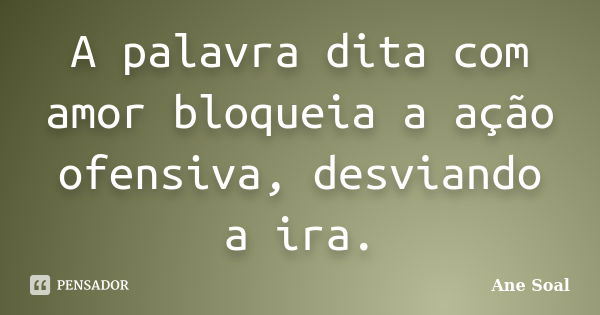 A palavra dita com amor bloqueia a ação ofensiva, desviando a ira.... Frase de Ane Soal.