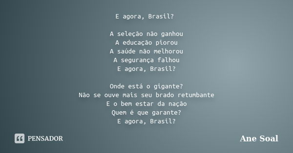 E agora, Brasil? A seleção não ganhou A educação piorou A saúde não melhorou A segurança falhou E agora, Brasil? Onde está o gigante? Não se ouve mais seu brado... Frase de Ane Soal.