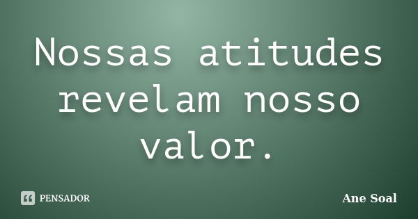 Nossas atitudes revelam nosso valor.... Frase de Ane Soal.