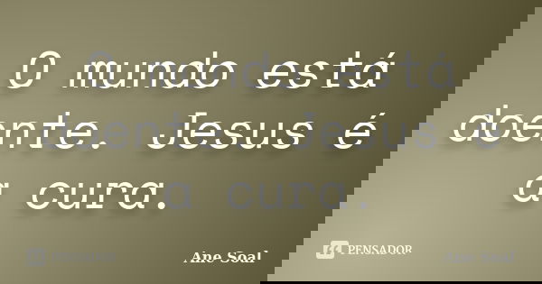 O mundo está doente. Jesus é a cura.... Frase de Ane Soal.