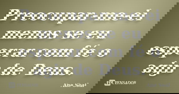Preocupar-me-ei menos se eu esperar com fé o agir de Deus.... Frase de Ane Soal.