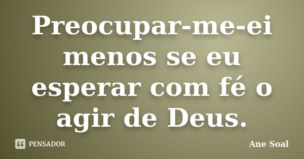 Preocupar-me-ei menos se eu esperar com fé o agir de Deus.... Frase de Ane Soal.