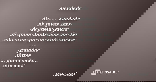Saudade Ah...... saudade de quem amo de quem quero de quem tanto bem me faz e faz com que eu sinta coisas ... grandes fortes e... quem sabe... eternas!... Frase de Ane Soal.