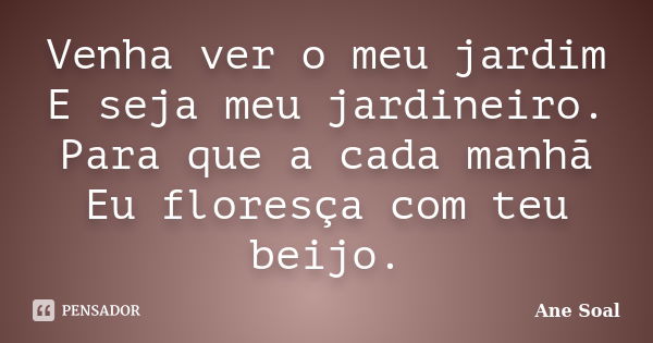 Venha ver o meu jardim E seja meu jardineiro. Para que a cada manhã Eu floresça com teu beijo.... Frase de Ane Soal.